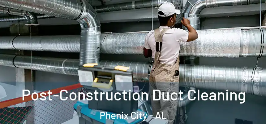 Post-Construction Duct Cleaning Phenix City - AL